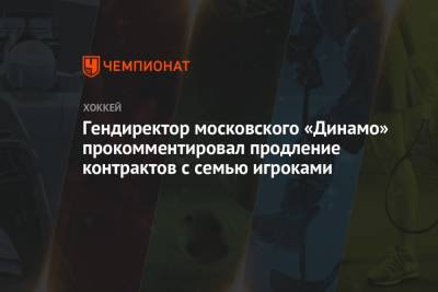 Гендиректор московского «Динамо» прокомментировал продление контрактов с семью игроками