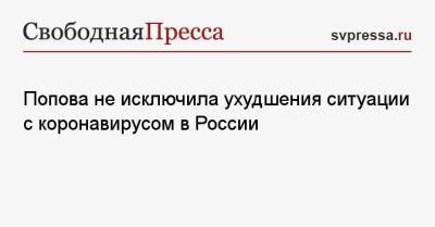 Попова не исключила ухудшения ситуации с коронавирусом в России
