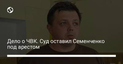 Дело о ЧВК. Суд оставил Семенченко под арестом