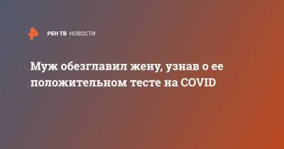 Муж обезглавил жену, узнав о ее положительном тесте на COVID