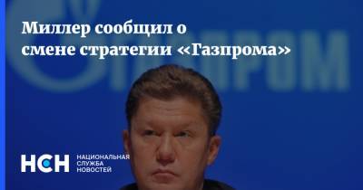 Миллер сообщил о смене стратегии «Газпрома»