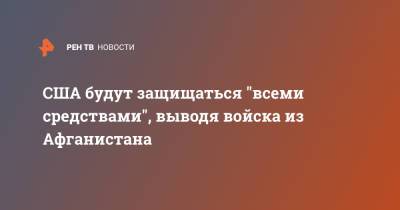 США будут защищаться "всеми средствами", выводя войска из Афганистана