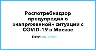 Роспотребнадзор предупредил о «напряженной» ситуации с COVID-19 в Москве