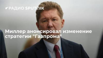 Миллер анонсировал изменение стратегии "Газпрома"