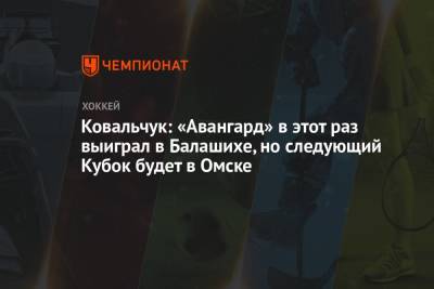 Ковальчук: «Авангард» в этот раз выиграл в Балашихе, но следующий Кубок будет в Омске