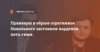 Пранкеры в образе соратников Навального заставили нардепов петь гимн