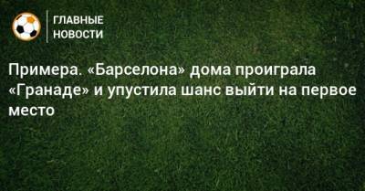 Примера. «Барселона» дома проиграла «Гранаде» и упустила шанс выйти на первое место