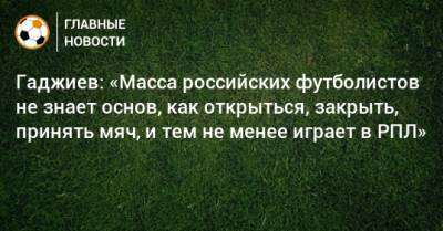 Гаджиев: «Масса российских футболистов не знает основ, как открыться, закрыть, принять мяч, и тем не менее играет в РПЛ»