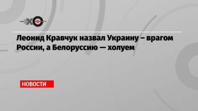 Леонид Кравчук назвал Украину – врагом России, а Белоруссию — холуем