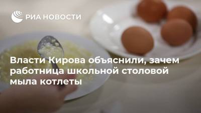 Власти Кирова объяснили, зачем работница школьной столовой мыла котлеты