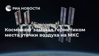 Космонавт замазал герметиком места утечки воздуха на МКС
