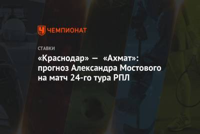 «Краснодар» — «Ахмат»: прогноз Александра Мостового на матч 24-го тура РПЛ
