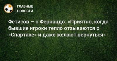 Фетисов – о Фернандо: «Приятно, когда бывшие игроки тепло отзываются о «Спартаке» и даже желают вернуться»