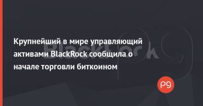 Крупнейший в мире управляющий активами BlackRock сообщила о начале торговли биткоином
