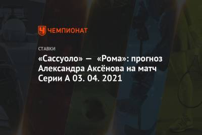 «Сассуоло» — «Рома»: прогноз Александра Аксёнова на матч Серии А 03.04.2021