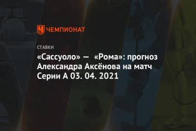 Александр Аксенов - «Сассуоло» — «Рома»: прогноз Александра Аксёнова на матч Серии А 03.04.2021 - championat.com