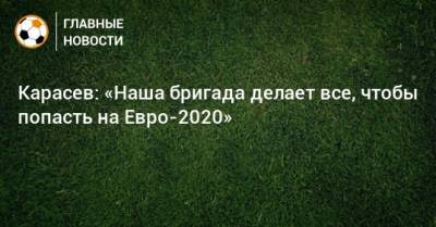 Карасев: «Наша бригада делает все, чтобы попасть на Евро-2020»