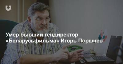 Умер бывший гендиректор «Беларусьфильма» Игорь Поршнев