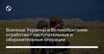 Военные Украины и Великобритании отработают наступательные и оборонительные операции