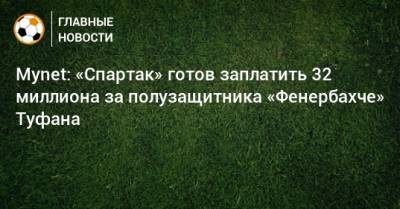 Mynet: «Спартак» готов заплатить 32 миллиона за полузащитника «Фенербахче» Туфана
