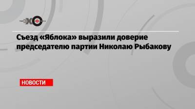 Съезд «Яблока» выразили доверие председателю партии Николаю Рыбакову