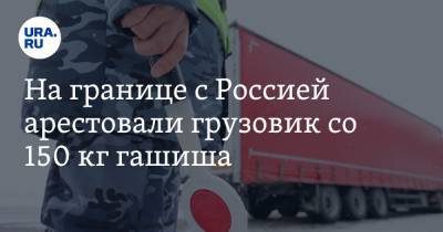 На границе с Россией арестовали грузовик со 150 кг гашиша