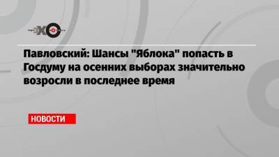 Павловский: Шансы «Яблока» попасть в Госдуму на осенних выборах значительно возросли в последнее время