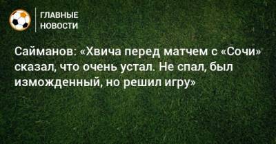 Сайманов: «Хвича перед матчем с «Сочи» сказал, что очень устал. Не спал, был изможденный, но решил игру»