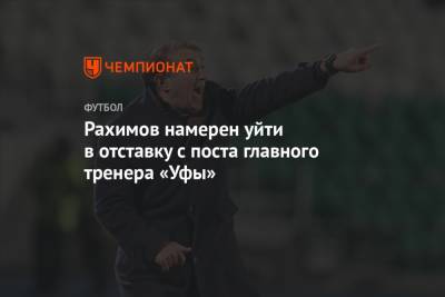 Рахимов намерен уйти в отставку с поста главного тренера «Уфы»