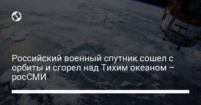 Российский военный спутник сошел с орбиты и сгорел над Тихим океаном – росСМИ