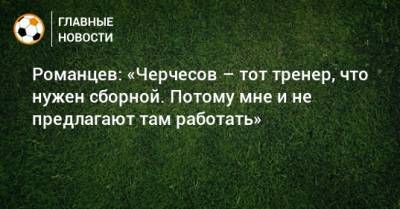 Романцев: «Черчесов – тот тренер, что нужен сборной. Потому мне и не предлагают там работать»