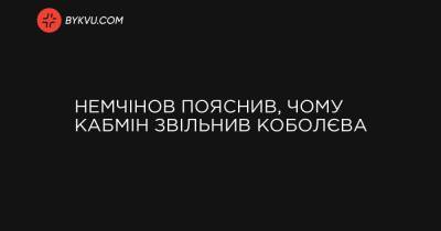Немчінов пояснив, чому Кабмін звільнив Коболєва