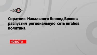 Соратник Навального Леонид Волков распустил региональную сеть штабов политика.
