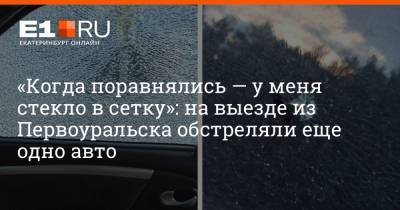«Когда поравнялись — у меня стекло в сетку»: на выезде из Первоуральска обстреляли еще одно авто