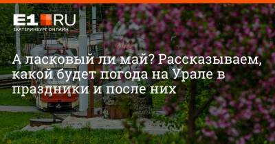 А ласковый ли май? Рассказываем, какой будет погода на Урале в праздники и после них