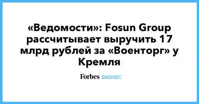 «Ведомости»: Fosun Group рассчитывает выручить 17 млрд рублей за «Военторг» у Кремля