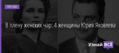 В плену женских чар: 4 женщины Юрия Яковлева