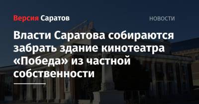 Власти Саратова собираются забрать здание кинотеатра «Победа» из частной собственности