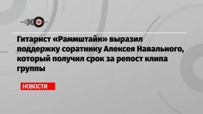 Гитарист «Раммштайн» выразил поддержку соратнику Алексея Навального, который получил срок за репост клипа группы