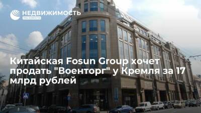 Китайская Fosun Group хочет продать "Военторг" у Кремля за 17 млрд рублей