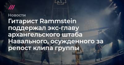 Гитарист Rammstein поддержал экс-главу архангельского штаба Навального, осужденного за репост клипа группы