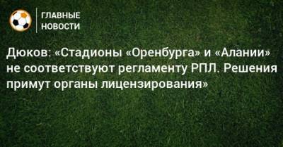 Дюков: «Стадионы «Оренбурга» и «Алании» не соответствуют регламенту РПЛ. Решения примут органы лицензирования»