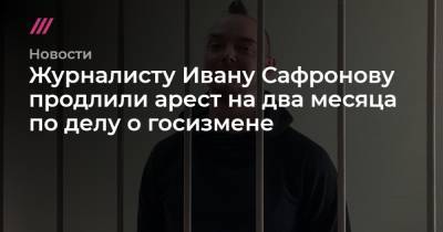 Журналисту Ивану Сафронову продлили арест на два месяца