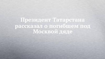Президент Татарстана рассказал о погибшем под Москвой дяде