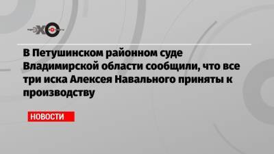 В Петушинском районном суде Владимирской области сообщили, что все три иска Алексея Навального приняты к производству