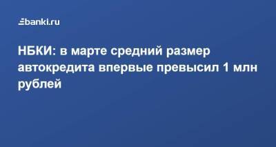 НБКИ: в марте средний размер автокредита впервые превысил 1 млн рублей