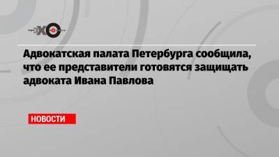 Адвокатская палата Петербурга сообщила, что ее представители готовятся защищать адвоката Ивана Павлова