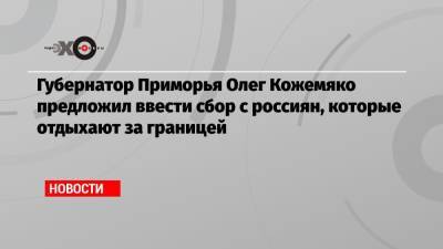 Губернатор Приморья Олег Кожемяко предложил ввести сбор с россиян, которые отдыхают за границей