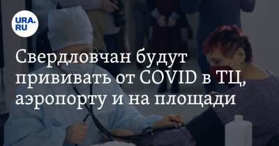 Свердловчан будут прививать от COVID в ТЦ, аэропорту и на площади