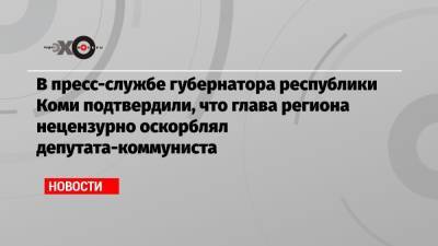 В пресс-службе губернатора республики Коми подтвердили, что глава региона нецензурно оскорблял депутата-коммуниста